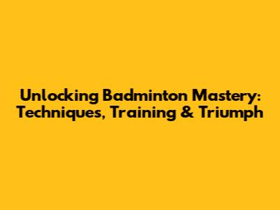 Unlocking Badminton Mastery: Techniques, Training & Triumph