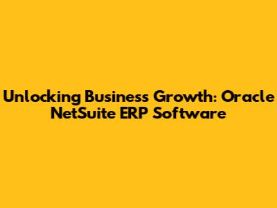 Unlocking Business Growth: Oracle NetSuite ERP Software