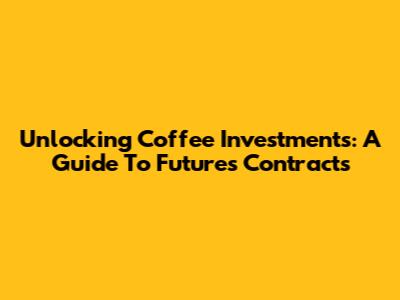 Unlocking Coffee Investments: A Guide To Futures Contracts