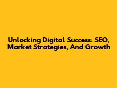 Unlocking Digital Success: SEO, Market Strategies, And Growth