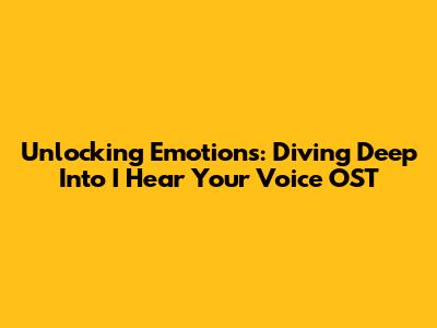 Unlocking Emotions: Diving Deep Into 'I Hear Your Voice' OST