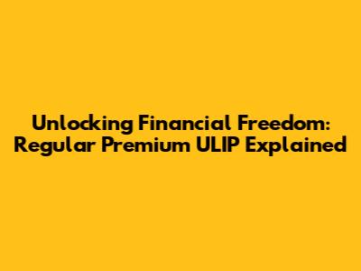 Unlocking Financial Freedom: Regular Premium ULIP Explained