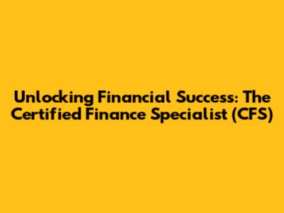 Unlocking Financial Success: The Certified Finance Specialist (CFS)