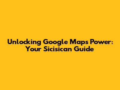 Unlocking Google Maps' Power: Your Sicisican Guide