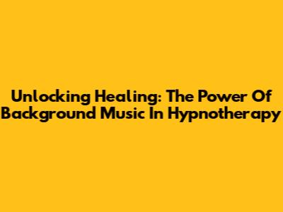 Unlocking Healing: The Power Of Background Music In Hypnotherapy