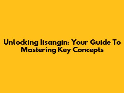 Unlocking Iisangin: Your Guide To Mastering Key Concepts