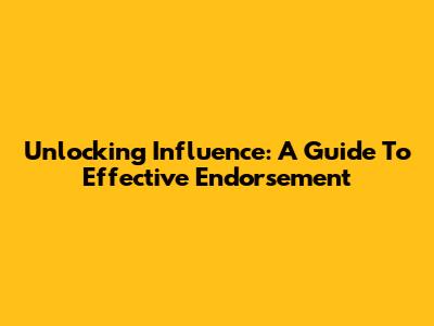 Unlocking Influence: A Guide To Effective Endorsement