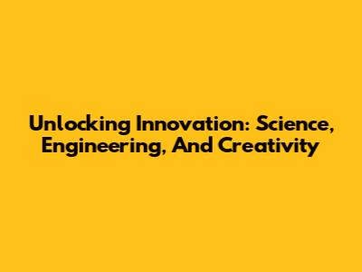 Unlocking Innovation: Science, Engineering, And Creativity
