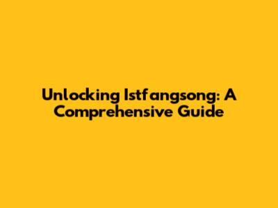 Unlocking Istfangsong: A Comprehensive Guide