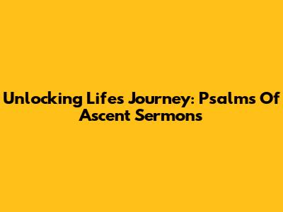 Unlocking Life's Journey: Psalms Of Ascent Sermons