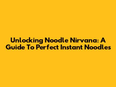 Unlocking Noodle Nirvana: A Guide To Perfect Instant Noodles