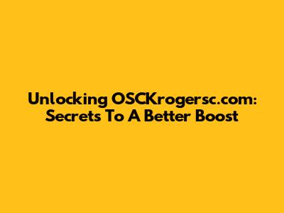 Unlocking OSCKrogersc.com: Secrets To A Better Boost