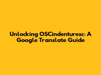 Unlocking OSCindenturesc: A Google Translate Guide