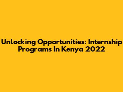 Unlocking Opportunities: Internship Programs In Kenya 2022