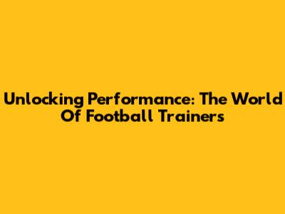 Unlocking Performance: The World Of Football Trainers