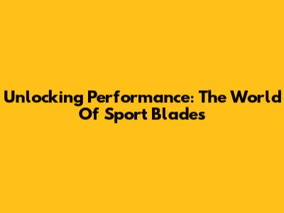 Unlocking Performance: The World Of Sport Blades