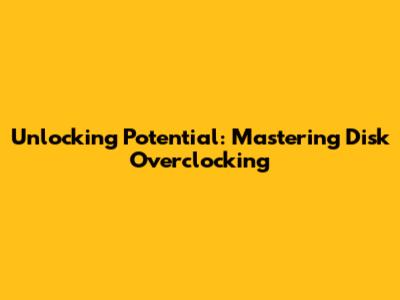 Unlocking Potential: Mastering Disk Overclocking