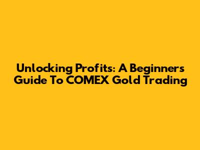 Unlocking Profits: A Beginner's Guide To COMEX Gold Trading
