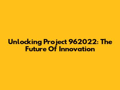 Unlocking Project 962022: The Future Of Innovation