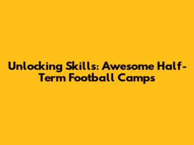Unlocking Skills: Awesome Half-Term Football Camps