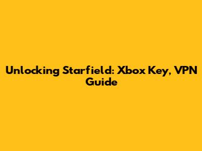 Unlocking Starfield: Xbox Key, VPN Guide