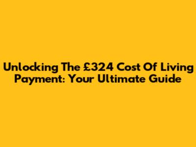 Unlocking The £324 Cost Of Living Payment: Your Ultimate Guide