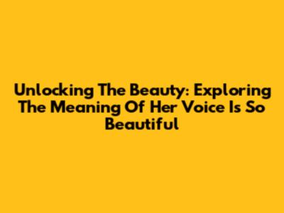 Unlocking The Beauty: Exploring The Meaning Of 'Her Voice Is So Beautiful'
