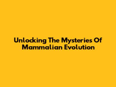 Unlocking The Mysteries Of Mammalian Evolution