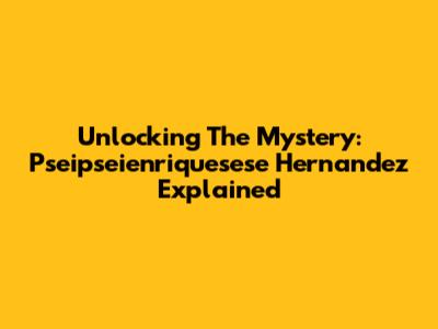 Unlocking The Mystery: Pseipseienriquesese Hernandez Explained