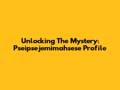 Unlocking The Mystery: Pseipsejemimahsese Profile