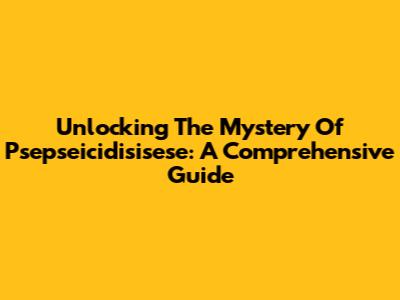 Unlocking The Mystery Of Psepseicidisisese: A Comprehensive Guide