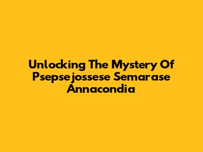 Unlocking The Mystery Of Psepsejossese Semarase Annacondia
