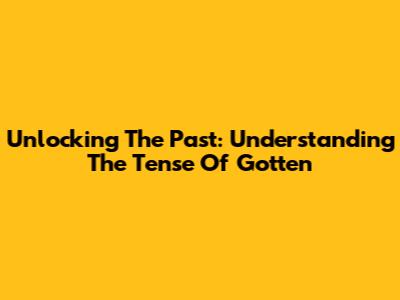 Unlocking The Past: Understanding The Tense Of 'Gotten'
