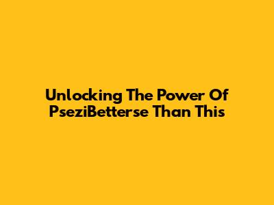 Unlocking The Power Of "PseziBetterse Than This"