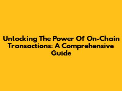 Unlocking The Power Of On-Chain Transactions: A Comprehensive Guide