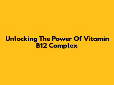 Unlocking The Power Of Vitamin B12 Complex