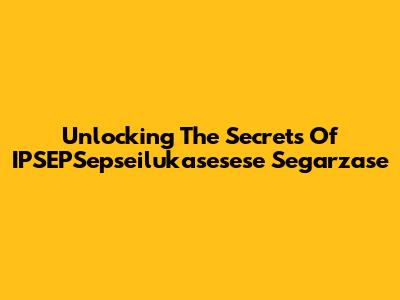 Unlocking The Secrets Of IPSEPSepseilukasesese Segarzase