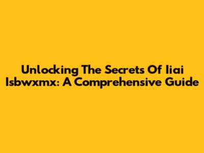 Unlocking The Secrets Of Iiai Isbwxmx: A Comprehensive Guide