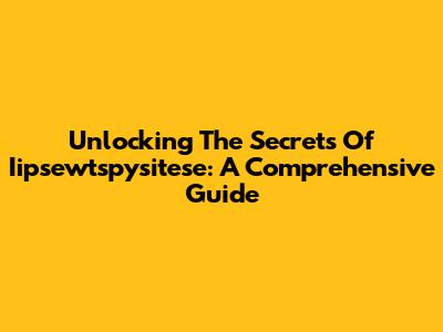 Unlocking The Secrets Of Iipsewtspysitese: A Comprehensive Guide