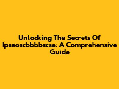 Unlocking The Secrets Of Ipseoscbbbbscse: A Comprehensive Guide