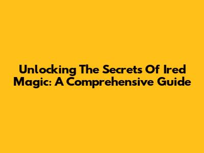 Unlocking The Secrets Of Ired Magic: A Comprehensive Guide