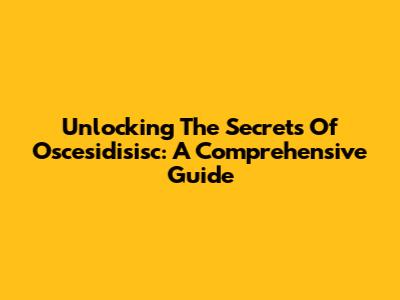 Unlocking The Secrets Of Oscesidisisc: A Comprehensive Guide