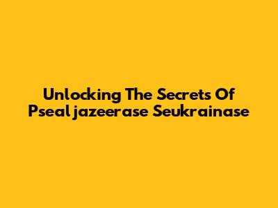 Unlocking The Secrets Of Psealjazeerase Seukrainase