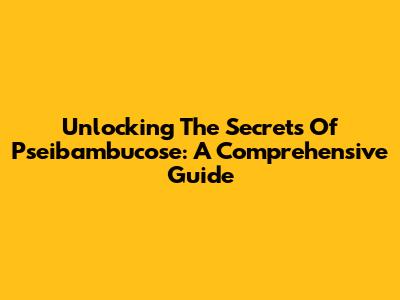 Unlocking The Secrets Of Pseibambucose: A Comprehensive Guide