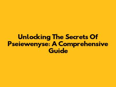 Unlocking The Secrets Of Pseiewenyse: A Comprehensive Guide