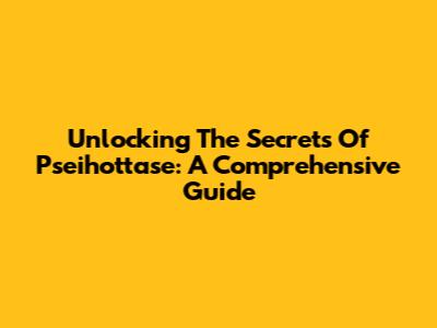 Unlocking The Secrets Of Pseihottase: A Comprehensive Guide
