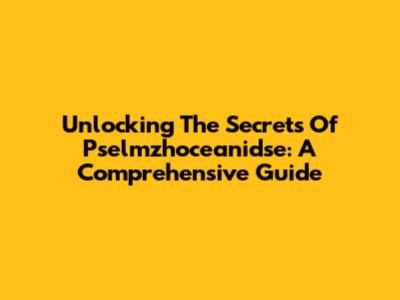 Unlocking The Secrets Of Pselmzhoceanidse: A Comprehensive Guide