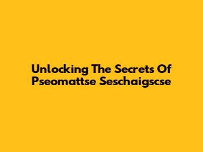 Unlocking The Secrets Of Pseomattse Seschaigscse