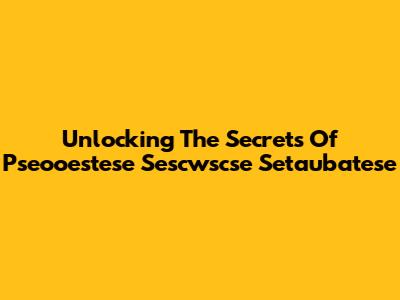 Unlocking The Secrets Of Pseooestese Sescwscse Setaubatese