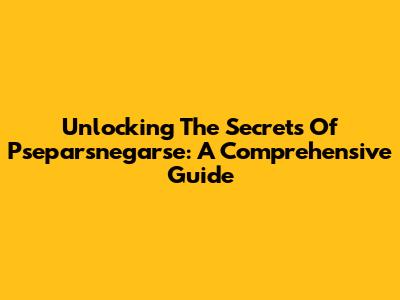 Unlocking The Secrets Of Pseparsnegarse: A Comprehensive Guide